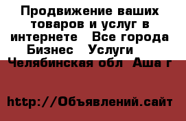 Продвижение ваших товаров и услуг в интернете - Все города Бизнес » Услуги   . Челябинская обл.,Аша г.
